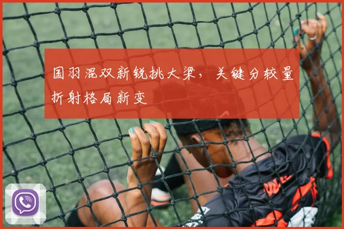 国羽混双新锐挑大梁,关键分较量折射格局新变