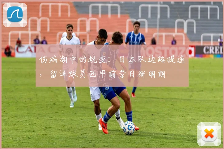 伤病潮中的蜕变:日本队边路提速,留洋球员西甲前景日渐明朗