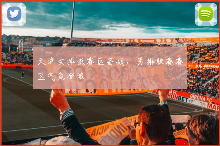 天津女排抵赛区备战，男排联赛赛区气氛渐浓