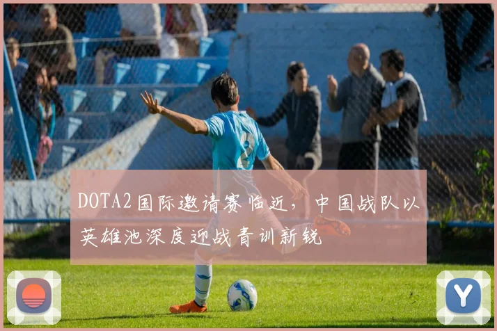 DOTA2国际邀请赛临近,中国战队以英雄池深度迎战青训新锐