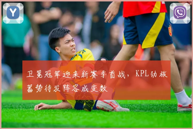 卫冕冠军迎来新赛季首战，KPL劲旅蓄势待发阵容成变数