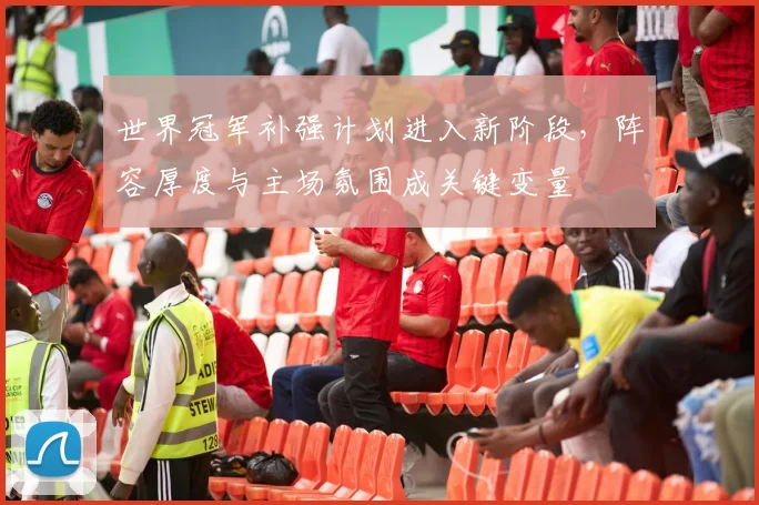 世界冠军补强计划进入新阶段,阵容厚度与主场氛围成关键变量