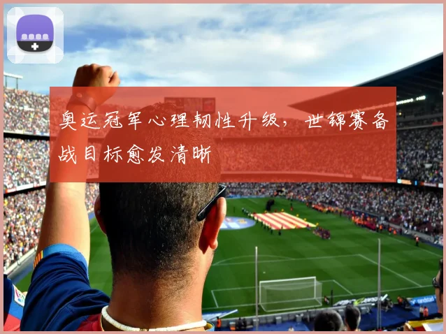 奥运冠军心理韧性升级,世锦赛备战目标愈发清晰