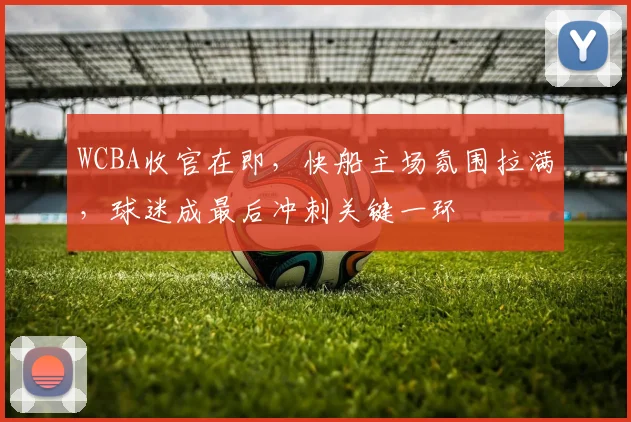 WCBA收官在即,快船主场氛围拉满,球迷成最后冲刺关键一环
