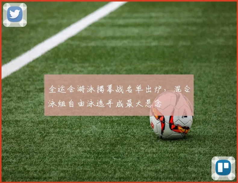 全运会游泳揭幕战名单出炉,混合泳组自由泳选手成最大悬念