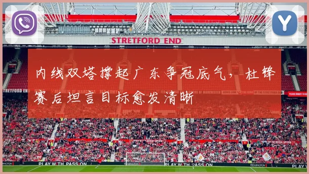 内线双塔撑起广东争冠底气，杜锋赛后坦言目标愈发清晰