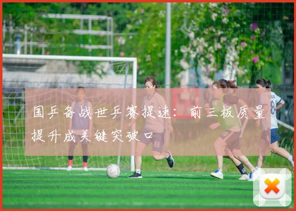 国乒备战世乒赛提速：前三板质量提升成关键突破口