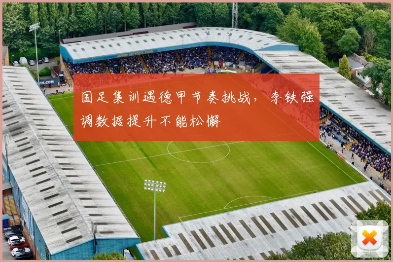 国足集训遇德甲节奏挑战，李铁强调数据提升不能松懈