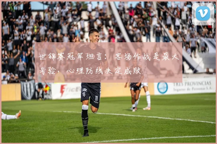 世锦赛冠军坦言:客场作战是最大考验,心理防线决定成败