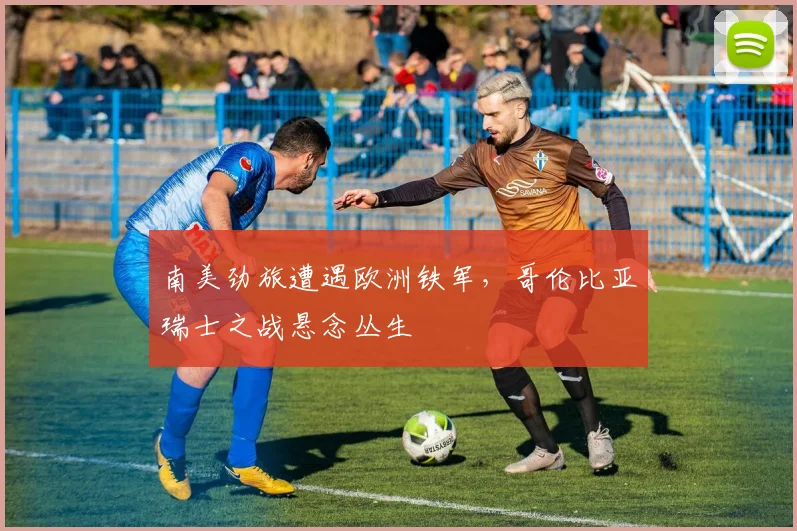 南美劲旅遭遇欧洲铁军,哥伦比亚瑞士之战悬念丛生