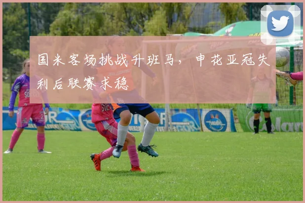 国米客场挑战升班马，申花亚冠失利后联赛求稳