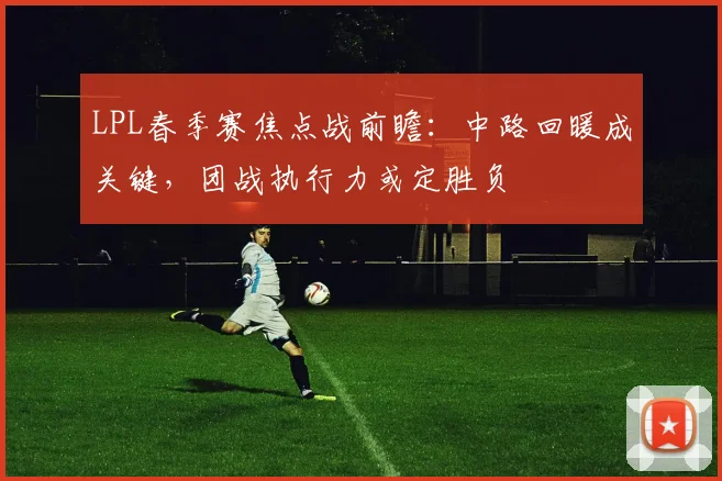 LPL春季赛焦点战前瞻:中路回暖成关键,团战执行力或定胜负