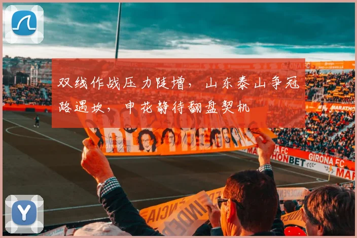 双线作战压力陡增，山东泰山争冠路遇坎，申花静待翻盘契机