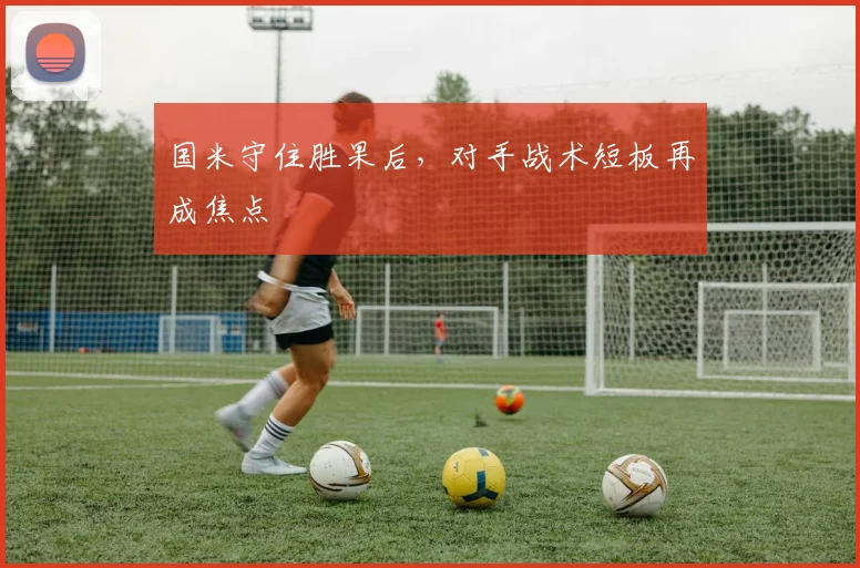 国米守住胜果后，对手战术短板再成焦点