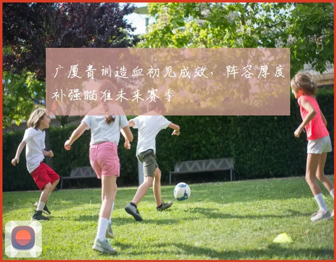 广厦青训造血初见成效，阵容厚度补强瞄准未来赛季