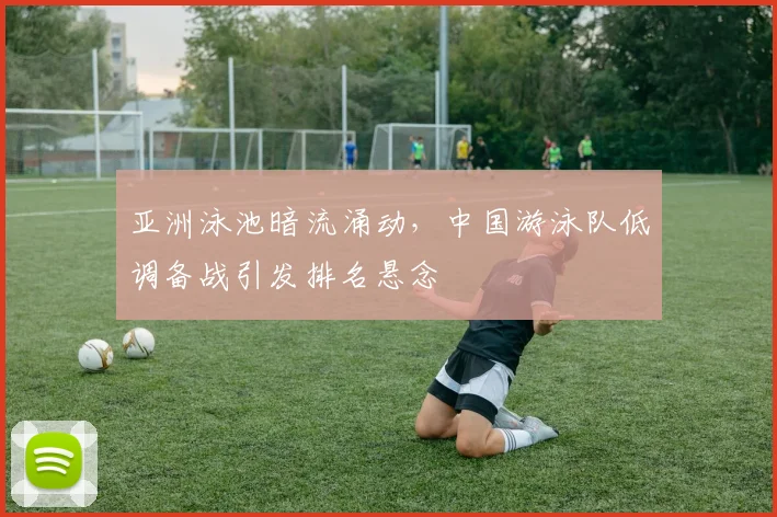 亚洲泳池暗流涌动,中国游泳队低调备战引发排名悬念