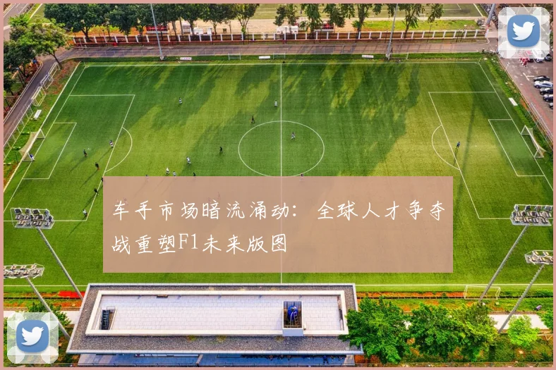 车手市场暗流涌动:全球人才争夺战重塑F1未来版图