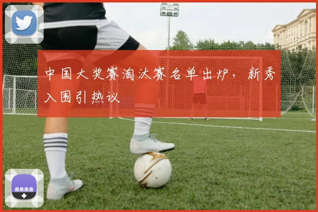 中国大奖赛淘汰赛名单出炉,新秀入围引热议