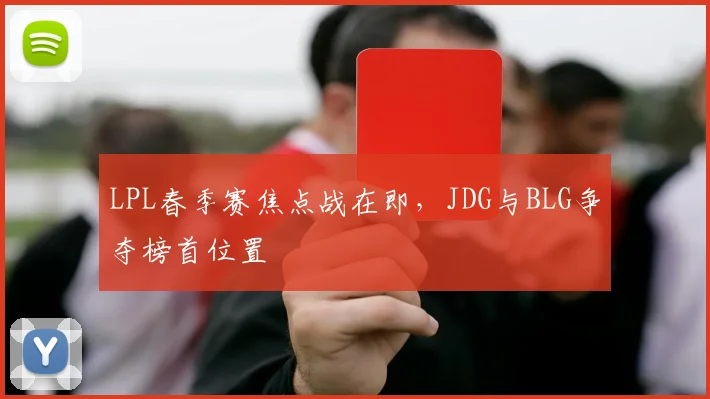 LPL春季赛焦点战在即,JDG与BLG争夺榜首位置