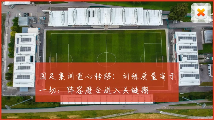 国足集训重心转移：训练质量高于一切，阵容磨合进入关键期