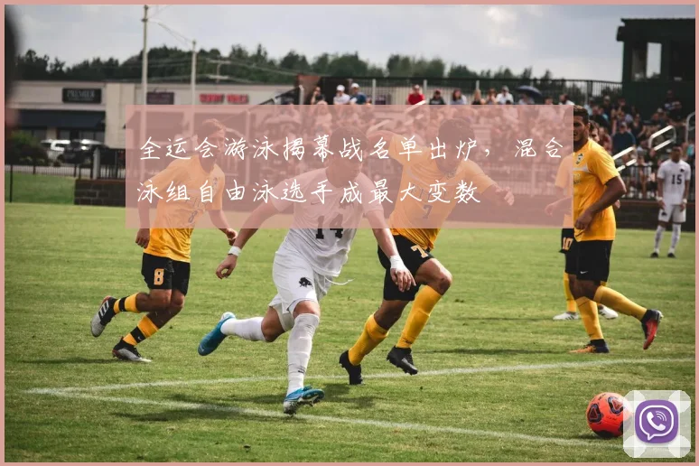 全运会游泳揭幕战名单出炉,混合泳组自由泳选手成最大变数