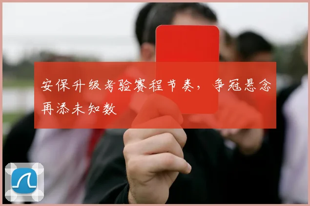 安保升级考验赛程节奏，争冠悬念再添未知数