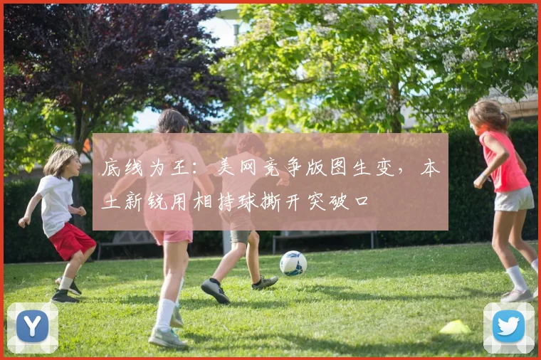 底线为王:美网竞争版图生变,本土新锐用相持球撕开突破口