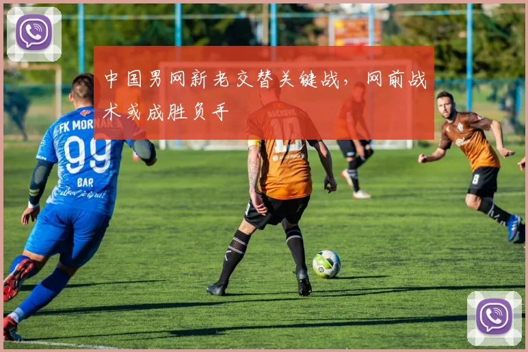 中国男网新老交替关键战，网前战术或成胜负手