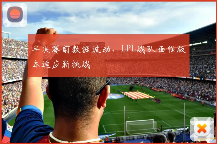 半决赛前数据波动，LPL战队面临版本适应新挑战