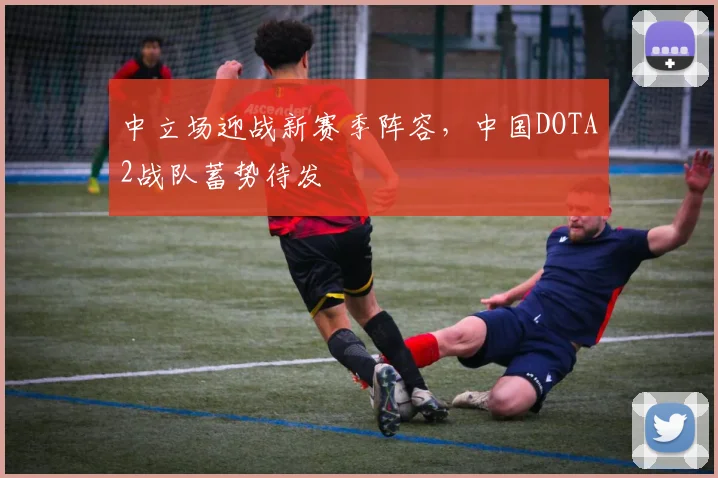 中立场迎战新赛季阵容,中国DOTA2战队蓄势待发