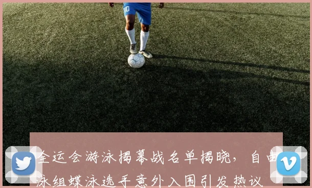 全运会游泳揭幕战名单揭晓,自由泳组蝶泳选手意外入围引发热议