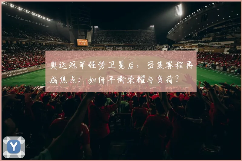 奥运冠军强势卫冕后，密集赛程再成焦点：如何平衡荣耀与负荷？