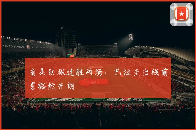 南美劲旅连胜两场，巴拉圭出线前景豁然开朗
