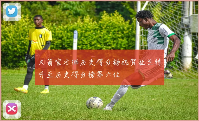 火箭官方晒历史得分榜祝贺杜兰特升至历史得分榜第六位