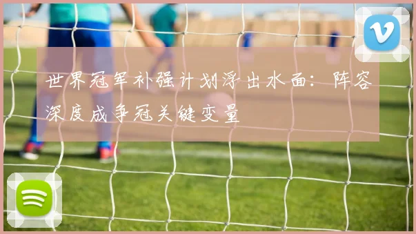 世界冠军补强计划浮出水面:阵容深度成争冠关键变量