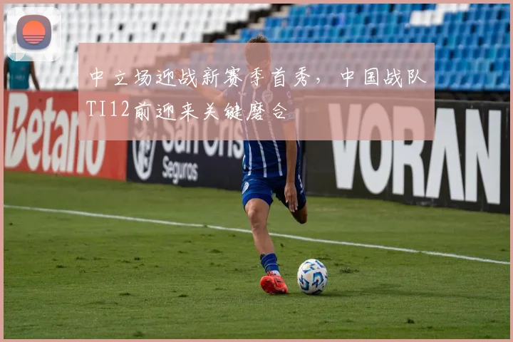 中立场迎战新赛季首秀,中国战队TI12前迎来关键磨合