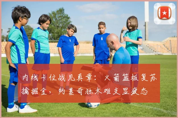 内线卡位战见真章：火箭篮板复苏擒掘金，约基奇独木难支显疲态