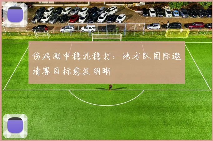 伤病潮中稳扎稳打,地方队国际邀请赛目标愈发明晰