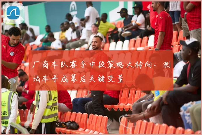 厂商车队赛季中段策略大转向，测试车手成幕后关键变量