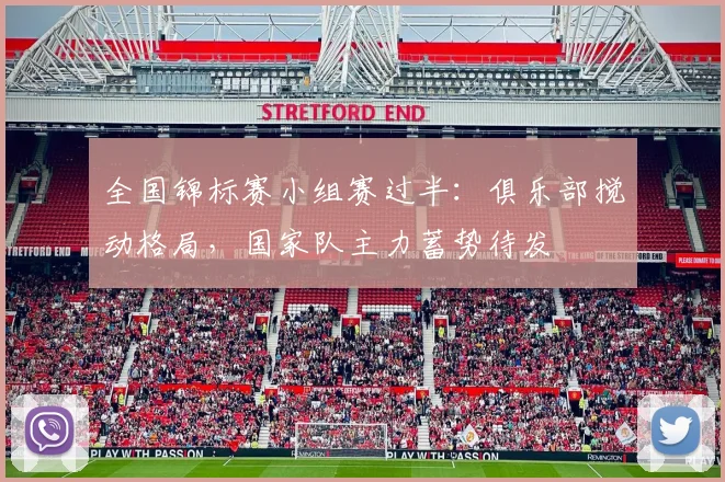 全国锦标赛小组赛过半:俱乐部搅动格局,国家队主力蓄势待发