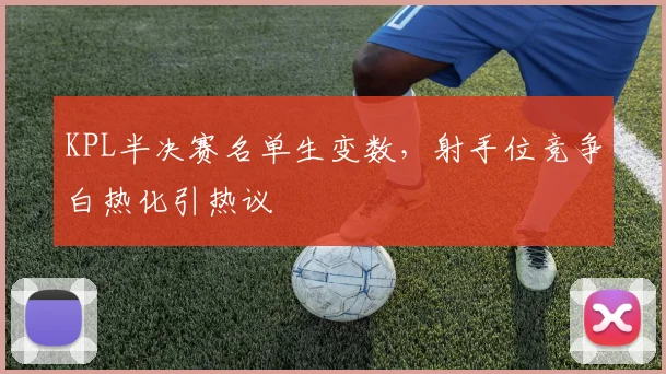 KPL半决赛名单生变数,射手位竞争白热化引热议
