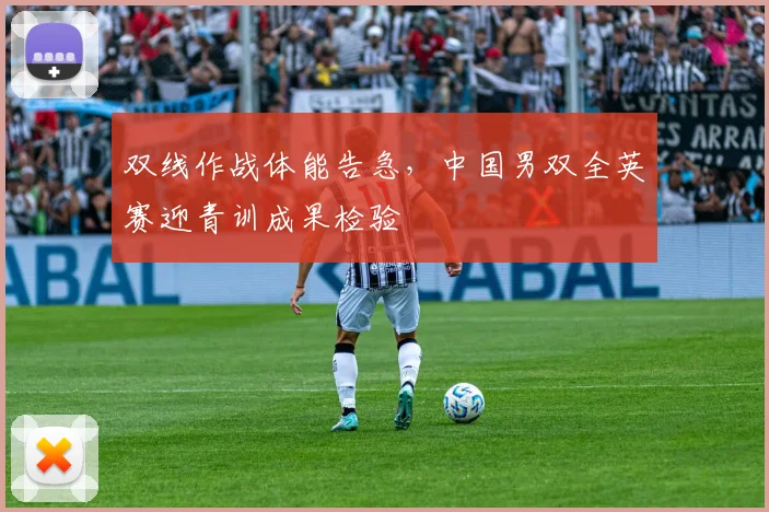 双线作战体能告急，中国男双全英赛迎青训成果检验